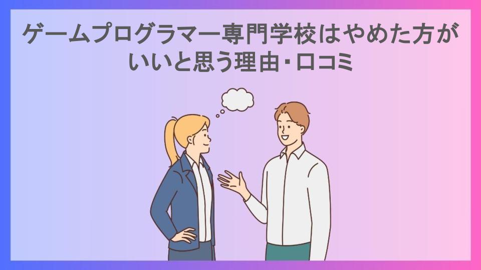 ゲームプログラマー専門学校はやめた方がいいと思う理由・口コミ